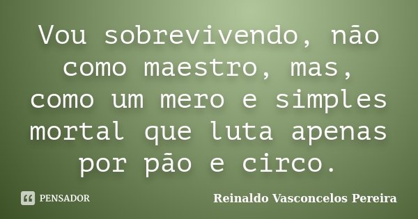 Vou sobrevivendo, não como maestro, mas, como um mero e simples mortal que luta apenas por pão e circo.... Frase de Reinaldo Vasconcelos Pereira.