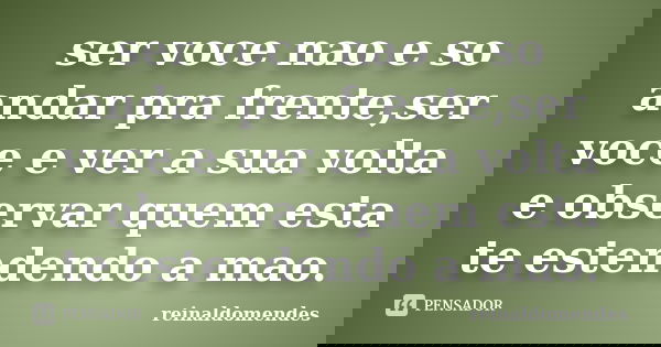 ser voce nao e so andar pra frente,ser voce e ver a sua volta e observar quem esta te estendendo a mao.... Frase de reinaldomendes.