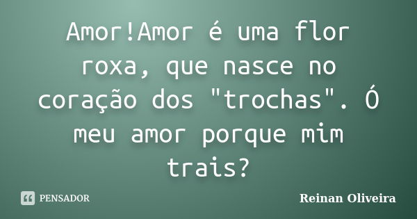 Amor!Amor é uma flor roxa, que nasce no coração dos "trochas". Ó meu amor porque mim trais?... Frase de Reinan Oliveira.