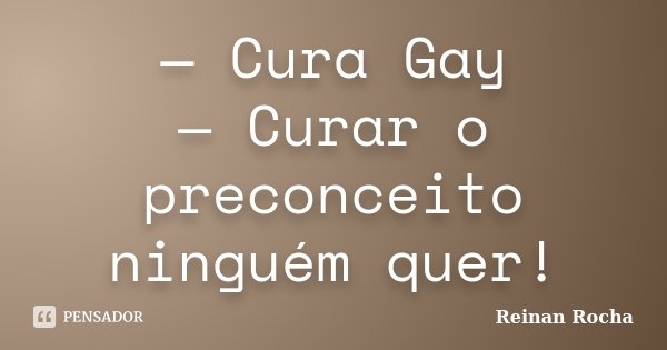 — Cura Gay — Curar o preconceito ninguém quer!... Frase de Reinan Rocha.