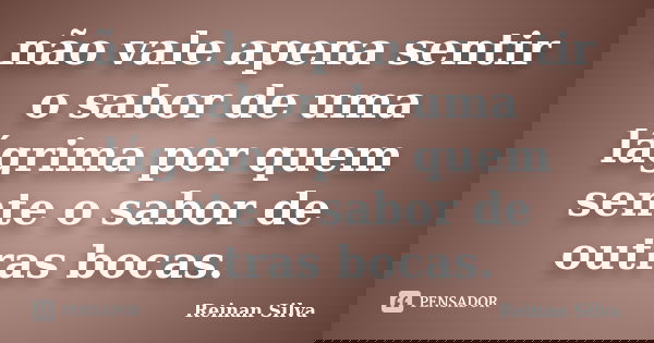 não vale apena sentir o sabor de uma lágrima por quem sente o sabor de outras bocas.... Frase de Reinan Silva.