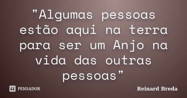 "Algumas pessoas estão aqui na terra para ser um Anjo na vida das outras pessoas"... Frase de Reinard Breda.