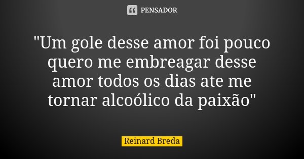 "Um gole desse amor foi pouco quero me embreagar desse amor todos os dias ate me tornar alcoólico da paixão"... Frase de Reinard Breda.