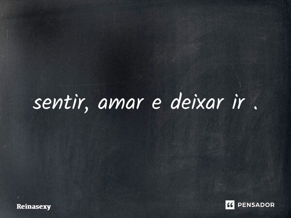 ⁠sentir, amar e deixar ir .... Frase de Reinasexy.