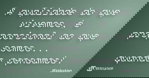A qualidade do que vivemos, é proporcional ao que somos... quando pensamos!... Frase de Reinatoo.