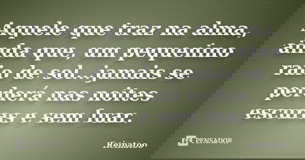 Aquele que traz na alma, ainda que, um pequenino raio de sol...jamais se perderá nas noites escuras e sem luar.... Frase de Reinatoo.