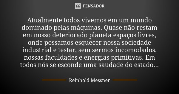 Atualmente todos vivemos em um mundo dominado pelas máquinas. Quase não restam em nosso deteriorado planeta espaços livres, onde possamos esquecer nossa socieda... Frase de Reinhold Messner.