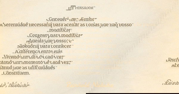 Concedei-me, Senhor A serenidade necessária para aceitar as coisas que não posso modificar; Coragem para modificar Aquelas que posso; e Sabedoria para conhecer ... Frase de Reinhold Niebuhr.