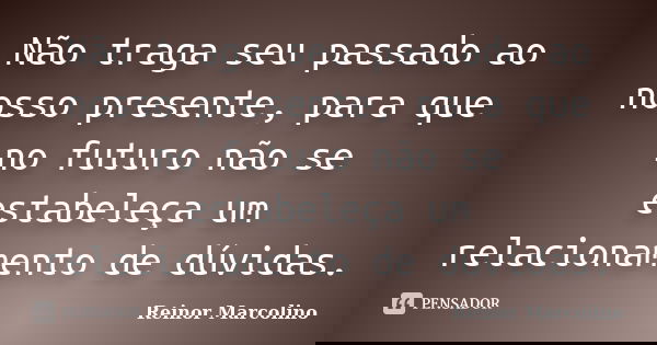 Não traga seu passado ao nosso presente, para que no futuro não se estabeleça um relacionamento de dúvidas.... Frase de Reinor Marcolino.