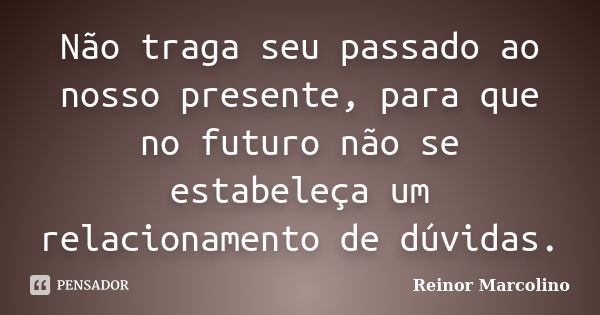 Não traga seu passado ao nosso presente, para que no futuro não se estabeleça um relacionamento de dúvidas.... Frase de Reinor Marcolino.