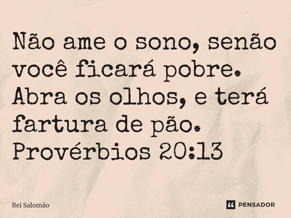 ⁠Não ame o sono, senão você ficará pobre. Abra os olhos, e terá fartura de pão. Provérbios 20:13... Frase de Rei Salomão.