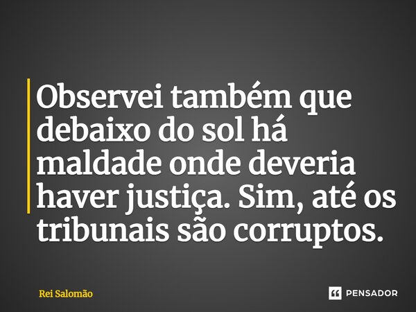 ⁠Observei também que debaixo do sol há maldade onde deveria haver justiça. Sim, até os tribunais são corruptos.... Frase de Rei Salomão.