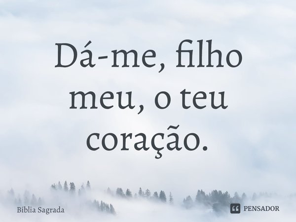 ⁠Dá-me, filho meu, o teu coração.... Frase de Bíblia Sagrada.