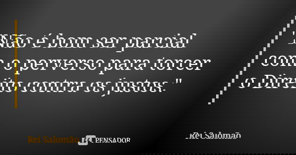 "Não é bom ser parcial com o perverso para torcer o Direito contra os justos."... Frase de Rei Salomão.