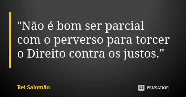 "Não é bom ser parcial com o perverso para torcer o Direito contra os justos."... Frase de Rei Salomão.