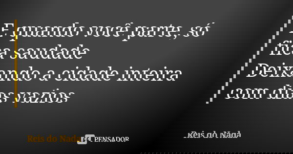 E quando você parte, só fica saudade Deixando a cidade inteira com dias vazios... Frase de Reis do Nada.