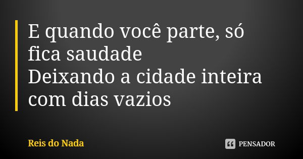 E quando você parte, só fica saudade Deixando a cidade inteira com dias vazios... Frase de Reis do Nada.