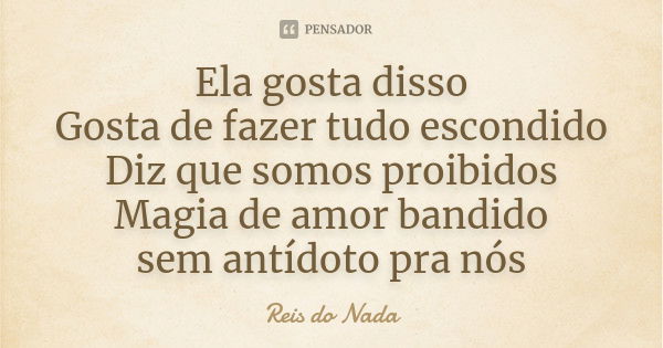 Ela gosta disso Gosta de fazer tudo escondido Diz que somos proibidos Magia de amor bandido sem antídoto pra nós... Frase de Reis do Nada.