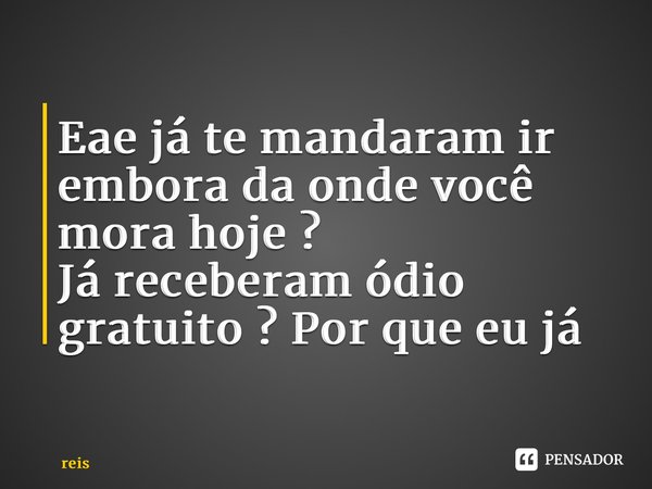 ⁠Eae já te mandaram ir embora da onde você mora hoje ? Já receberam ódio gratuito ? Por que eu já... Frase de reis.