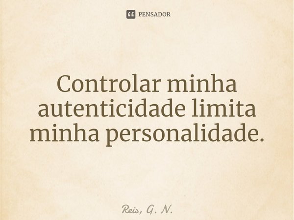 ⁠Controlar minha autenticidade limita minha personalidade.... Frase de Reis, G. N..