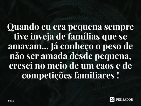 ⁠Quando eu era pequena sempre tive inveja de famílias que se amavam... Já conheço o peso de não ser amada desde pequena, cresci no meio de um caos e de competiç... Frase de reis.