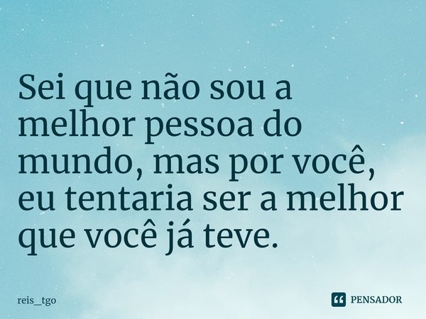 ⁠Sei que não sou a melhor pessoa do mundo, mas por você, eu tentaria ser a melhor que você já teve.... Frase de reis_tgo.