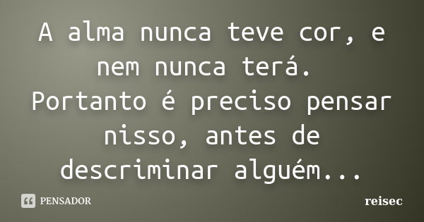 A alma nunca teve cor, e nem nunca terá. Portanto é preciso pensar nisso, antes de descriminar alguém...... Frase de reisec.