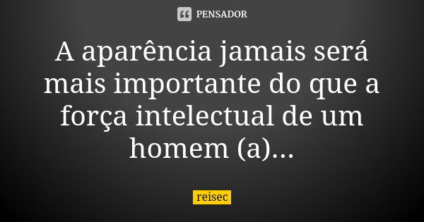 A aparência jamais será mais importante do que a força intelectual de um homem (a)...... Frase de reisec.