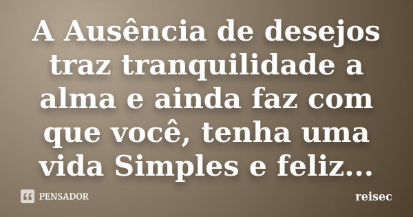 A Ausência de desejos traz tranquilidade a alma e ainda faz com que você, tenha uma vida Simples e feliz...... Frase de reisec.