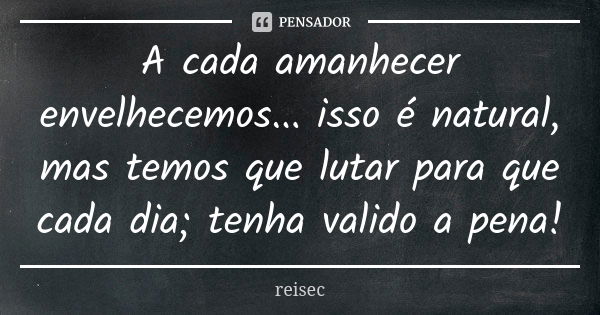 A cada amanhecer envelhecemos... isso é natural, mas temos que lutar para que cada dia; tenha valido a pena!... Frase de reisec.