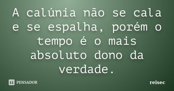 A calúnia não se cala e se espalha, porém o tempo é o mais absoluto dono da verdade.... Frase de reisec.