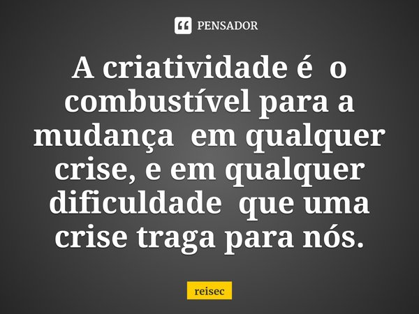 ⁠A criatividade é o combustível para a mudança em qualquer crise, e em qualquer dificuldade que uma crise traga para nós.... Frase de reisec.