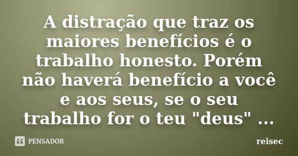 A distração que traz os maiores benefícios é o trabalho honesto. Porém não haverá benefício a você e aos seus, se o seu trabalho for o teu "deus" ...... Frase de reisec.