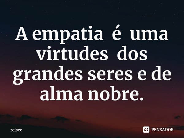 ⁠A empatia é uma virtudes dos grandes seres e de alma nobre.... Frase de reisec.