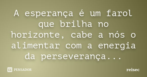 A esperança é um farol que brilha no horizonte, cabe a nós o alimentar com a energia da perseverança...... Frase de reisec.