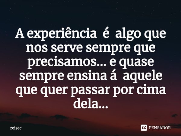 ⁠A experiência é algo que nos serve sempre que precisamos... e quase sempre ensina á aquele que quer passar por cima dela...... Frase de reisec.