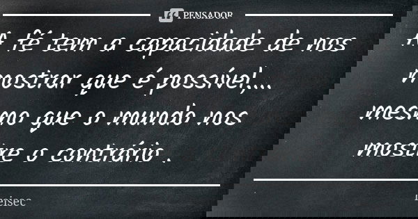 A fé tem a capacidade de nos mostrar que é possível,... mesmo que o mundo nos mostre o contrário .... Frase de reisec.
