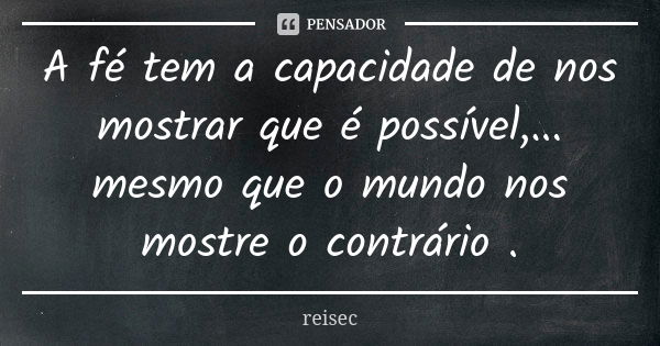 A fé tem a capacidade de nos mostrar que é possível,... mesmo que o mundo nos mostre o contrário .... Frase de reisec.