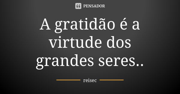 ⁠A gratidão é a virtude dos grandes seres..... Frase de reisec.