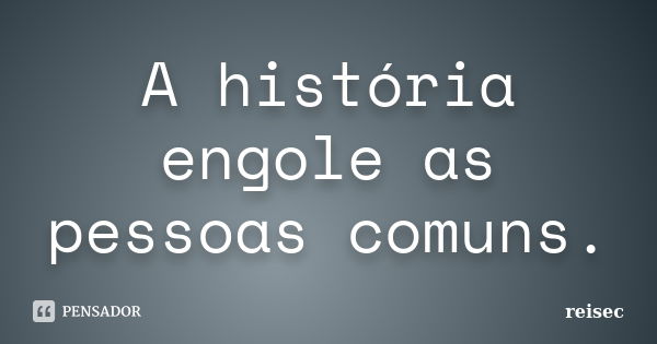 A história engole as pessoas comuns.... Frase de reisec.