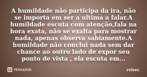 A humildade não participa da ira, não se importa em ser a ultima a falar.A humildade escuta com atenção,fala na hora exata, não se exalta para mostrar nada, ape... Frase de reisec.