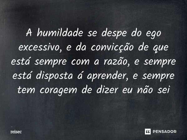 ⁠A humildade se despe do ego excessivo, e da convicção de que está sempre com a razão, e sempre está disposta á aprender, e sempre tem coragem de dizer eu não s... Frase de reisec.