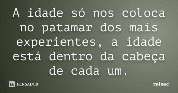 A idade só nos coloca no patamar dos mais experientes, a idade está dentro da cabeça de cada um.... Frase de reisec.