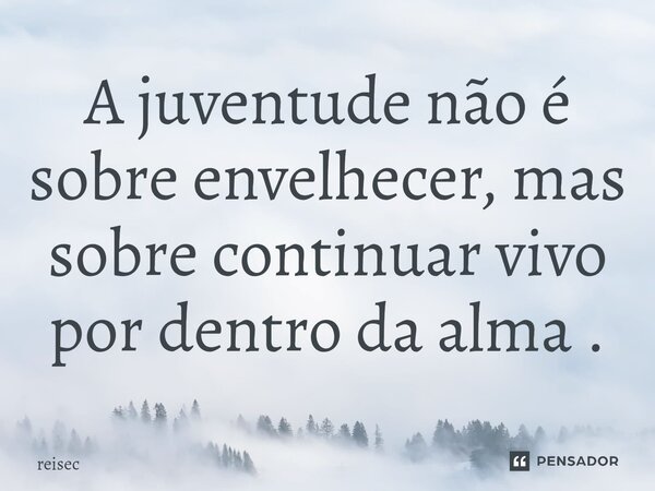 ⁠A juventude não é sobre envelhecer, mas sobre continuar vivo por dentro da alma .... Frase de reisec.