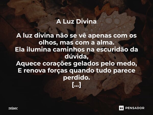 ⁠A Luz Divina A luz divina não se vê apenas com os olhos, mas com a alma. Ela ilumina caminhos na escuridão da dúvida, Aquece corações gelados pelo medo, E reno... Frase de reisec.