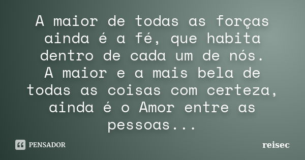 A maior de todas as forças ainda é a fé, que habita dentro de cada um de nós. A maior e a mais bela de todas as coisas com certeza, ainda é o Amor entre as pess... Frase de reisec.