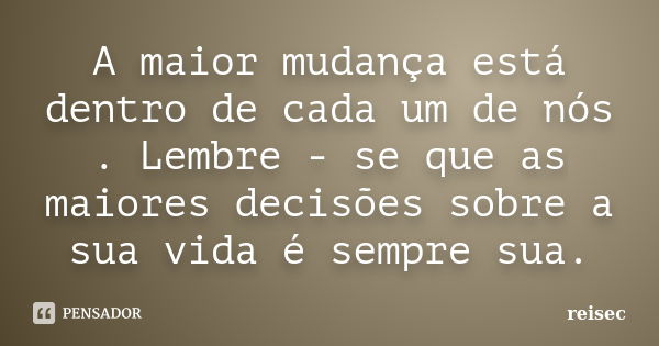 A maior mudança está dentro de cada um de nós . Lembre - se que as maiores decisões sobre a sua vida é sempre sua.... Frase de reisec.