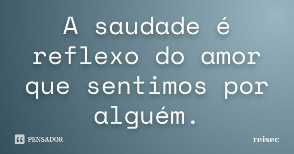 A saudade é reflexo do amor que sentimos por alguém.... Frase de reisec.