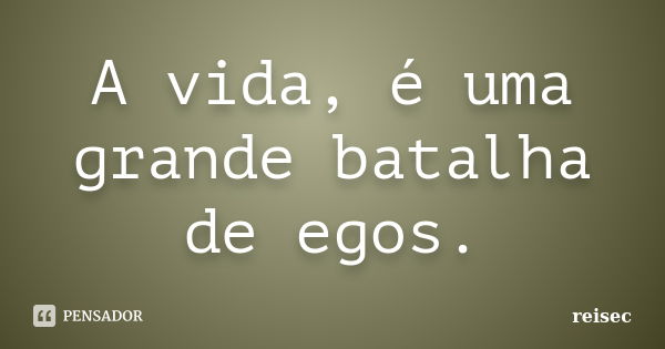 A vida, é uma grande batalha de egos.... Frase de reisec.