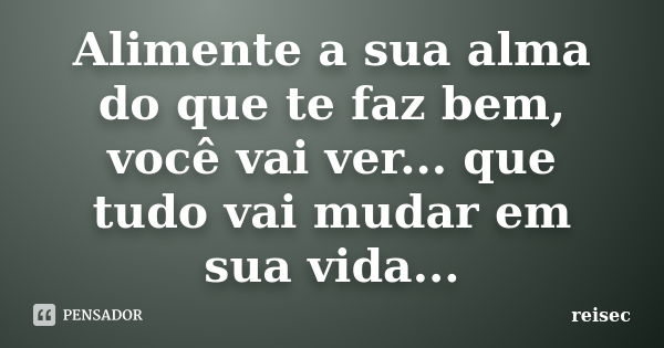 Alimente a sua alma do que te faz bem, você vai ver... que tudo vai mudar em sua vida...... Frase de reisec.